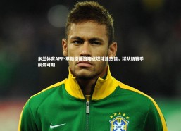 米兰体育APP-革新引援策略点燃球迷热情，球队新赛季前景可期