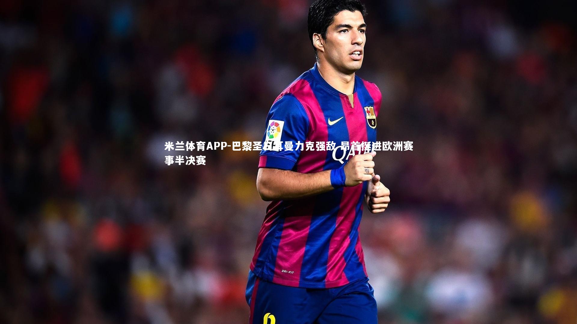 巴黎圣日耳曼力克强敌 昂首挺进欧洲赛事半决赛